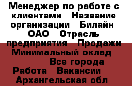 Менеджер по работе с клиентами › Название организации ­ Билайн, ОАО › Отрасль предприятия ­ Продажи › Минимальный оклад ­ 15 000 - Все города Работа » Вакансии   . Архангельская обл.,Северодвинск г.